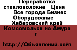 Переработка стекловолокна › Цена ­ 100 - Все города Бизнес » Оборудование   . Хабаровский край,Комсомольск-на-Амуре г.